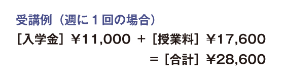 受講例（週に1回の場合）［入学金］¥11,000＋［授業料］¥17,600＝［合計］¥28,600